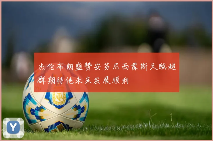 杰伦布朗盛赞安芬尼西蒙斯天赋超群期待他未来发展顺利