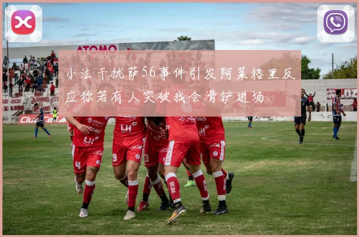 小法干扰萨56事件引发阿莱格里反应称若有人突破我会滑铲进场
