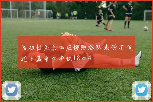 马祖拉无奈回应惨败球队表现不佳连上篮命中率仅18中4