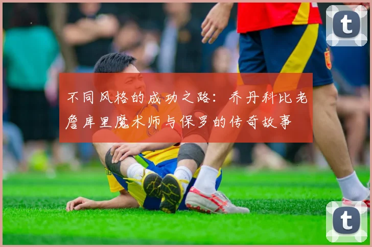 不同风格的成功之路：乔丹科比老詹库里魔术师与保罗的传奇故事