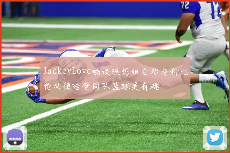 JackeyLove畅谈理想组合称与科比伦纳德哈登同队篮球更有趣
