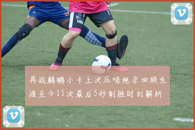 再战鹈鹕小卡上次压哨绝杀回顾生涯至今11次最后5秒制胜时刻解析
