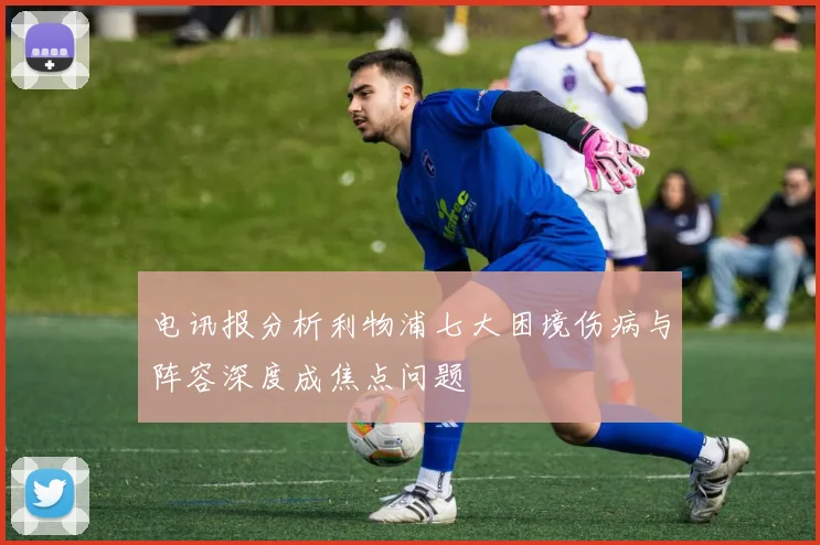 电讯报分析利物浦七大困境伤病与阵容深度成焦点问题