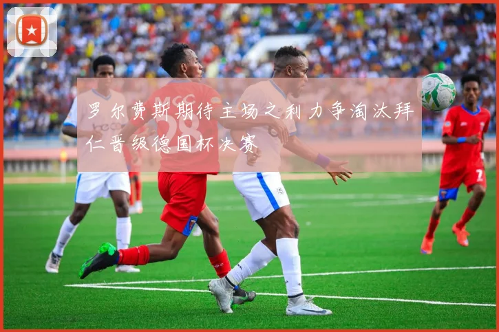 罗尔费斯期待主场之利力争淘汰拜仁晋级德国杯决赛