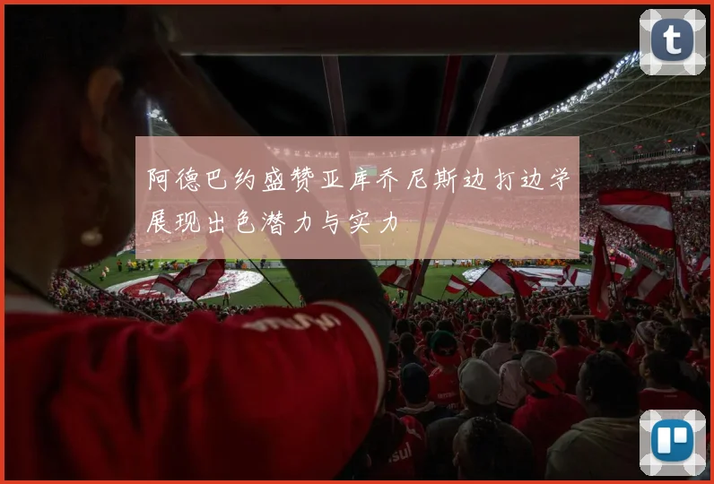 阿德巴约盛赞亚库乔尼斯边打边学展现出色潜力与实力