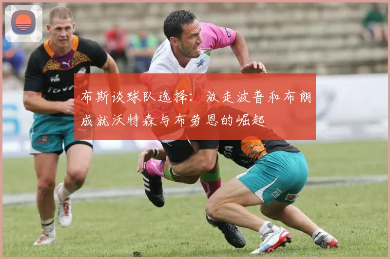 布斯谈球队选择：放走波普和布朗成就沃特森与布劳恩的崛起