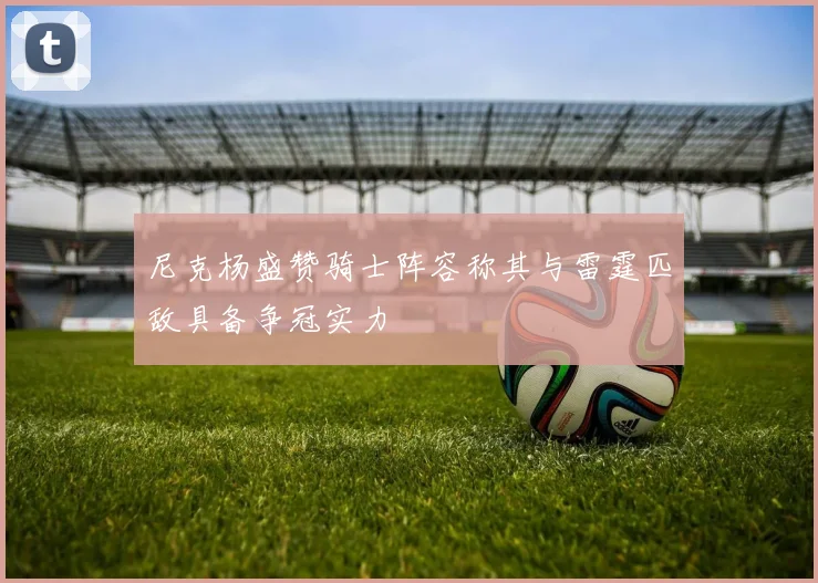 尼克杨盛赞骑士阵容称其与雷霆匹敌具备争冠实力