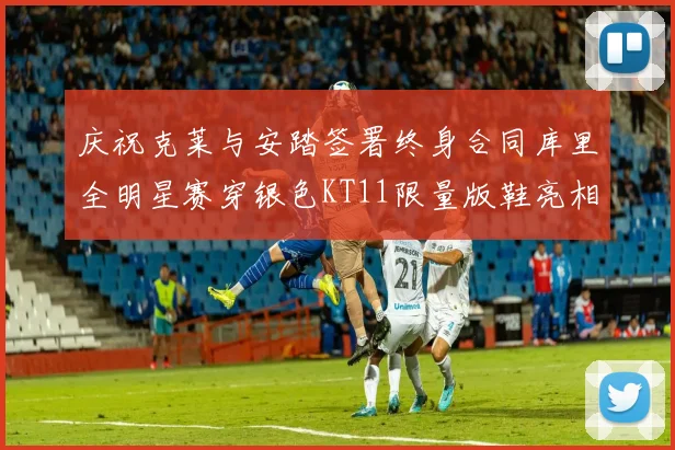 庆祝克莱与安踏签署终身合同库里全明星赛穿银色KT11限量版鞋亮相