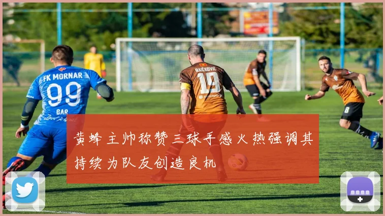 黄蜂主帅称赞三球手感火热强调其持续为队友创造良机