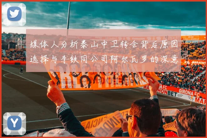 媒体人分析泰山中卫转会背后原因选择与李铁同公司阿尔瓦罗的深意