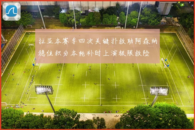 拉亚本赛季四次关键扑救助阿森纳稳住积分本轮补时上演极限救险