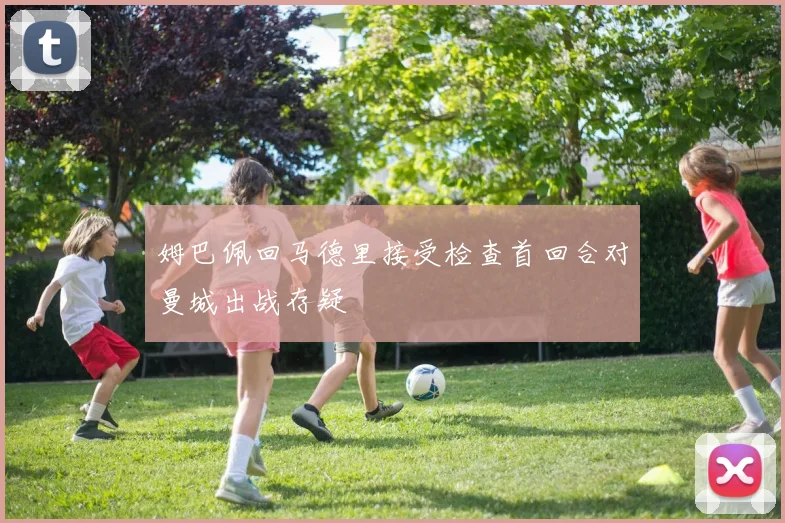 姆巴佩回马德里接受检查首回合对曼城出战存疑