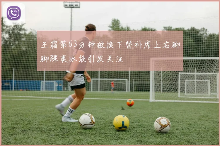 王霜第63分钟被换下替补席上右脚脚踝裹冰袋引发关注