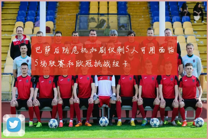 巴萨后防危机加剧仅剩5人可用面临5场联赛和欧冠挑战纽卡