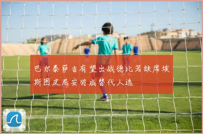 巴尔泰萨吉有望出战德比若缺席埃斯图皮尼安将成替代人选