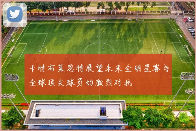 卡特布莱恩特展望未来全明星赛与全球顶尖球员的激烈对抗