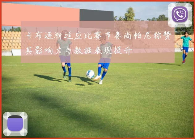 卡布逐渐适应比赛节奏尚帕尼称赞其影响力与数据表现提升