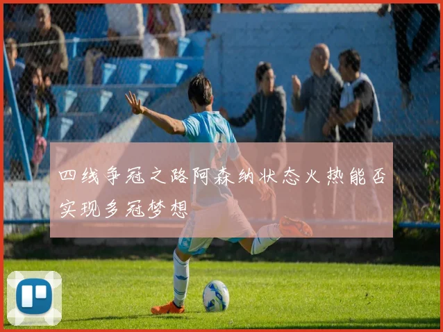 四线争冠之路阿森纳状态火热能否实现多冠梦想