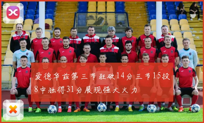 爱德华兹第三节狂砍14分三节15投8中独得31分展现强大火力