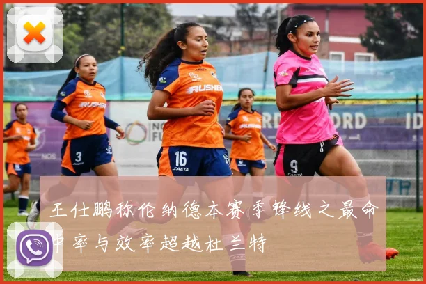 王仕鹏称伦纳德本赛季锋线之最命中率与效率超越杜兰特