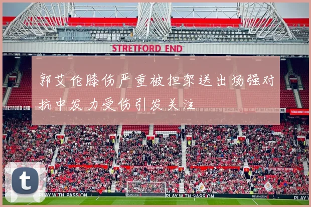 郭艾伦膝伤严重被担架送出场强对抗中发力受伤引发关注
