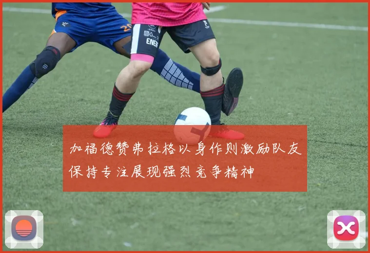 加福德赞弗拉格以身作则激励队友保持专注展现强烈竞争精神