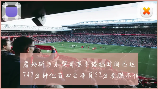 詹姆斯与东契奇赛季搭档时间已达747分钟但百回合净负57分表现不佳