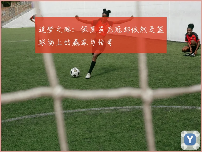 追梦之路：保罗虽无冠却依然是篮球场上的赢家与传奇