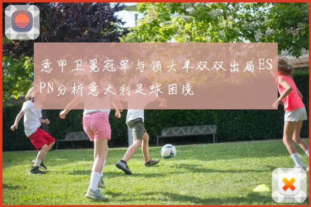 意甲卫冕冠军与领头羊双双出局ESPN分析意大利足球困境