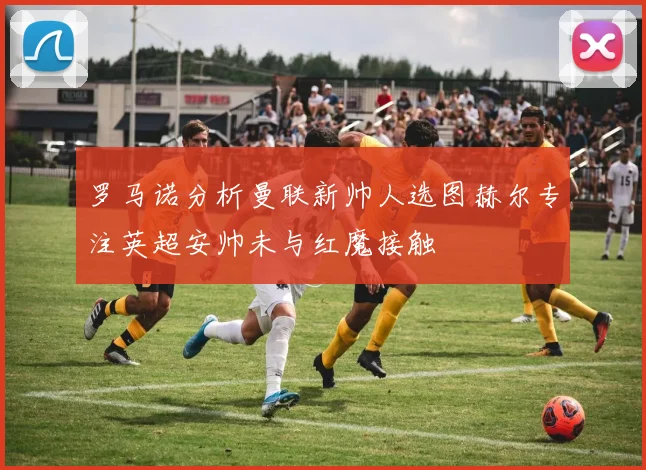 罗马诺分析曼联新帅人选图赫尔专注英超安帅未与红魔接触