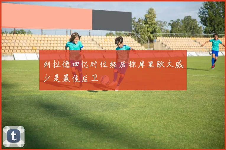 利拉德回忆对位经历称库里欧文威少是最佳后卫