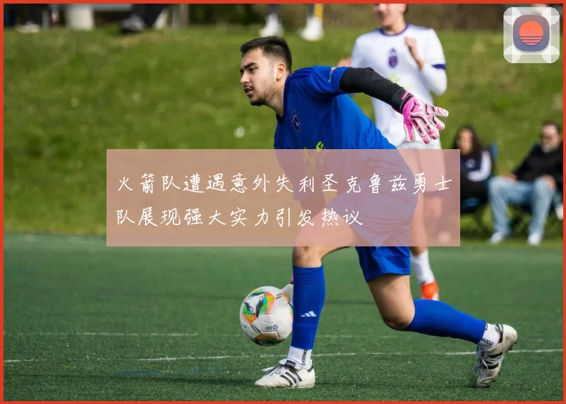 火箭队遭遇意外失利圣克鲁兹勇士队展现强大实力引发热议
