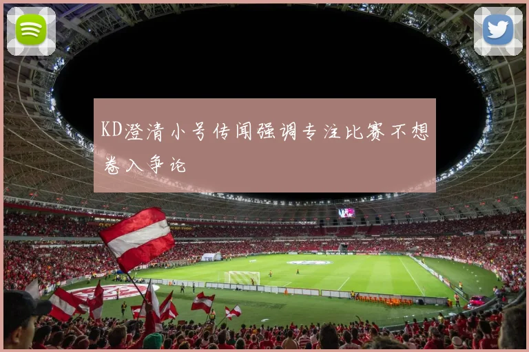 KD澄清小号传闻强调专注比赛不想卷入争论